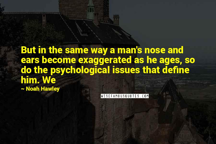 Noah Hawley Quotes: But in the same way a man's nose and ears become exaggerated as he ages, so do the psychological issues that define him. We
