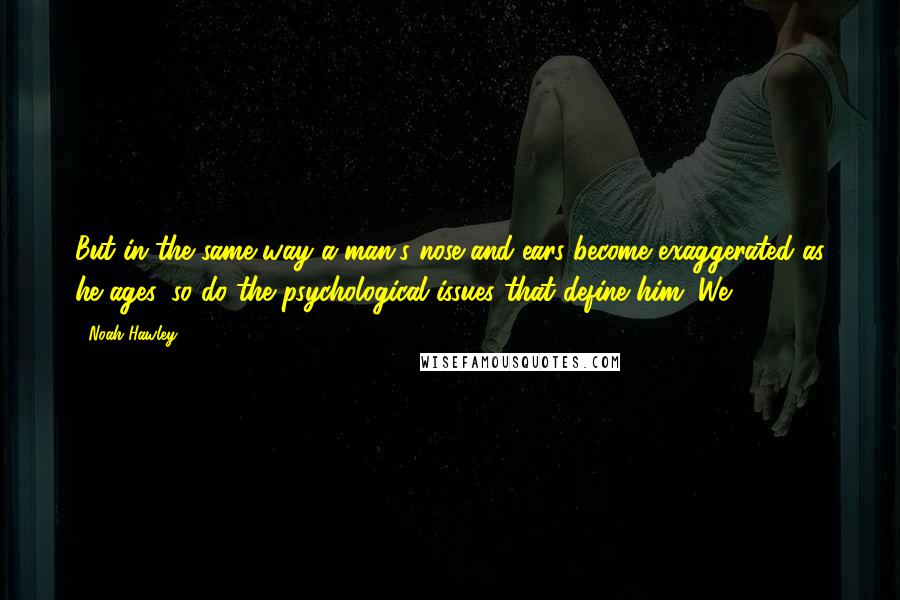 Noah Hawley Quotes: But in the same way a man's nose and ears become exaggerated as he ages, so do the psychological issues that define him. We