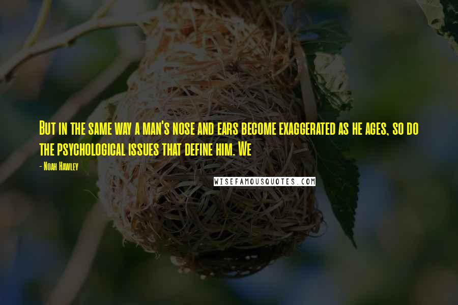 Noah Hawley Quotes: But in the same way a man's nose and ears become exaggerated as he ages, so do the psychological issues that define him. We