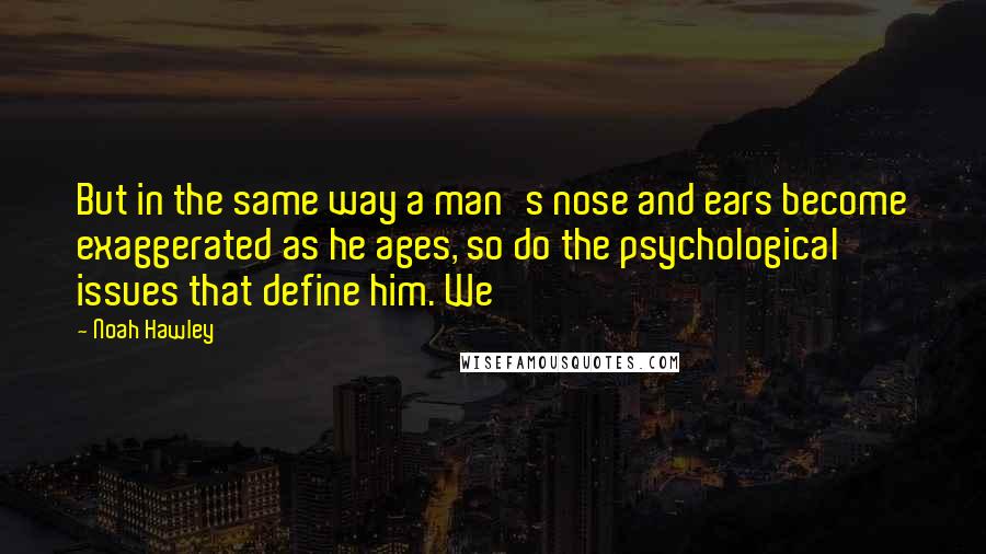 Noah Hawley Quotes: But in the same way a man's nose and ears become exaggerated as he ages, so do the psychological issues that define him. We