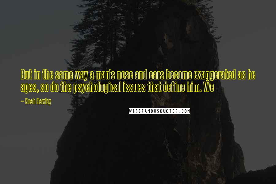 Noah Hawley Quotes: But in the same way a man's nose and ears become exaggerated as he ages, so do the psychological issues that define him. We