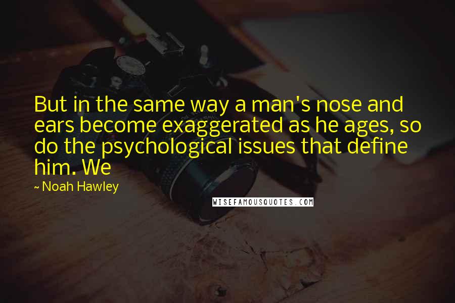 Noah Hawley Quotes: But in the same way a man's nose and ears become exaggerated as he ages, so do the psychological issues that define him. We