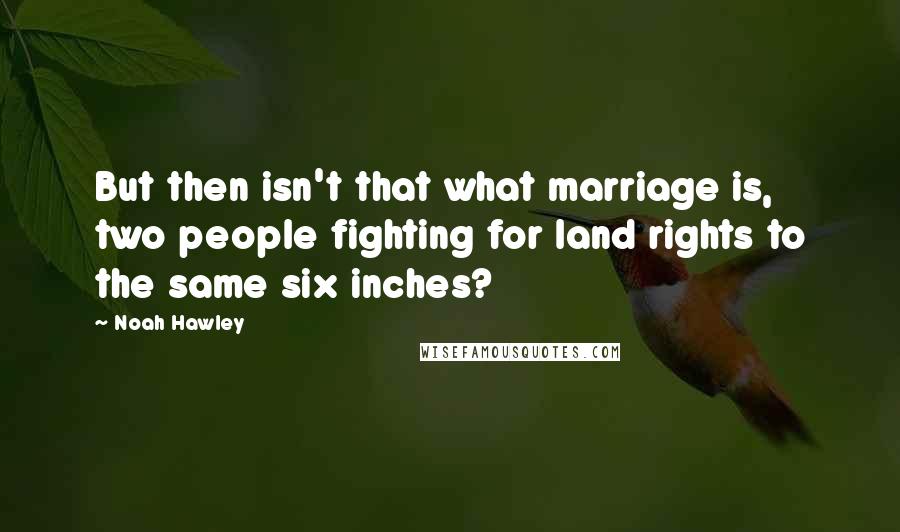 Noah Hawley Quotes: But then isn't that what marriage is, two people fighting for land rights to the same six inches?