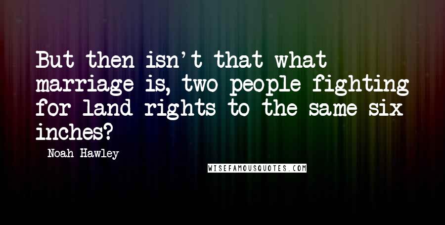 Noah Hawley Quotes: But then isn't that what marriage is, two people fighting for land rights to the same six inches?