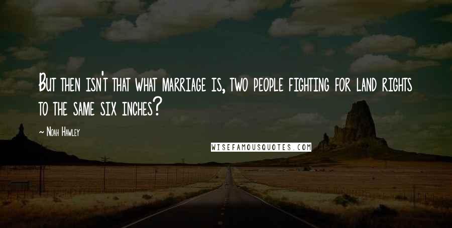 Noah Hawley Quotes: But then isn't that what marriage is, two people fighting for land rights to the same six inches?