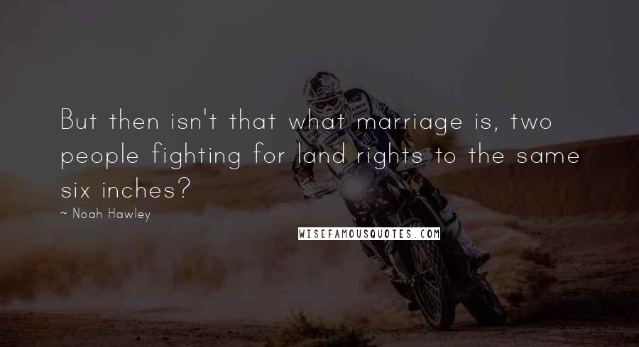 Noah Hawley Quotes: But then isn't that what marriage is, two people fighting for land rights to the same six inches?