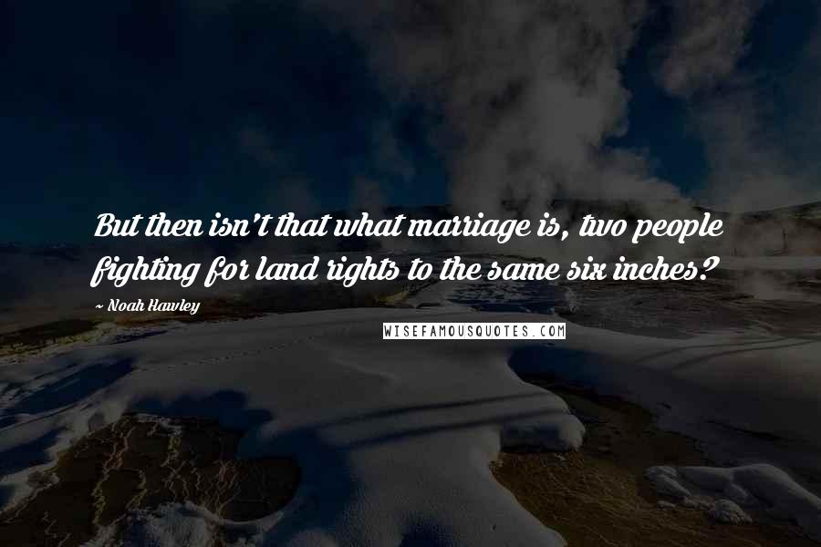 Noah Hawley Quotes: But then isn't that what marriage is, two people fighting for land rights to the same six inches?