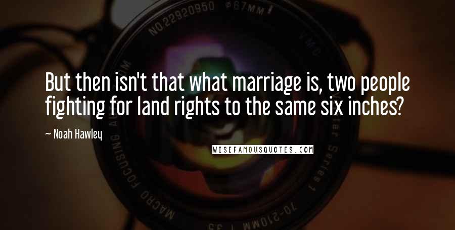 Noah Hawley Quotes: But then isn't that what marriage is, two people fighting for land rights to the same six inches?