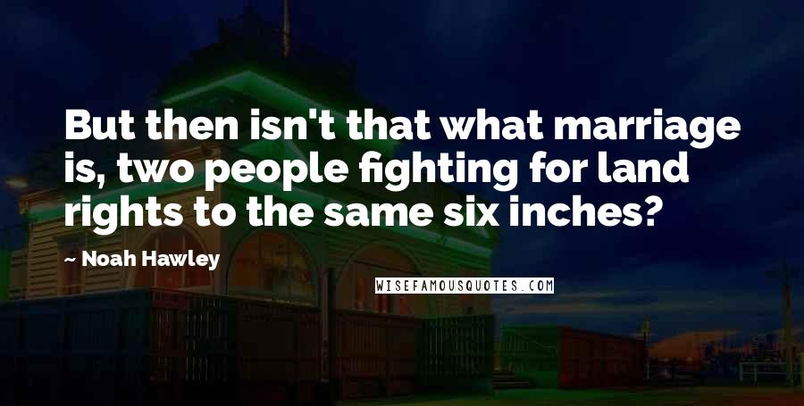 Noah Hawley Quotes: But then isn't that what marriage is, two people fighting for land rights to the same six inches?