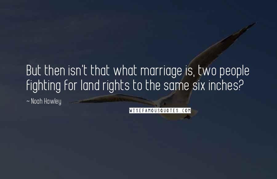 Noah Hawley Quotes: But then isn't that what marriage is, two people fighting for land rights to the same six inches?