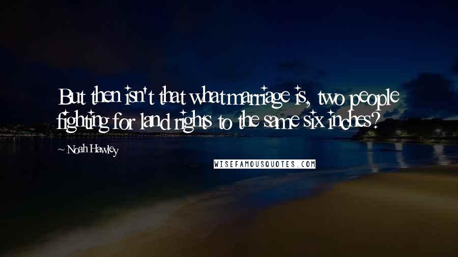 Noah Hawley Quotes: But then isn't that what marriage is, two people fighting for land rights to the same six inches?