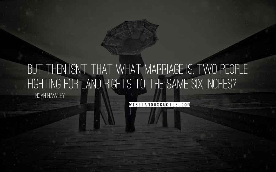 Noah Hawley Quotes: But then isn't that what marriage is, two people fighting for land rights to the same six inches?