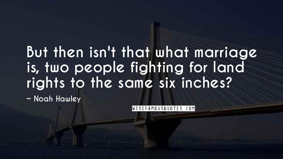 Noah Hawley Quotes: But then isn't that what marriage is, two people fighting for land rights to the same six inches?