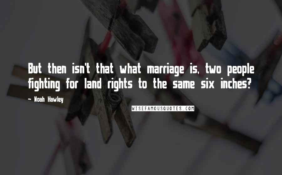 Noah Hawley Quotes: But then isn't that what marriage is, two people fighting for land rights to the same six inches?