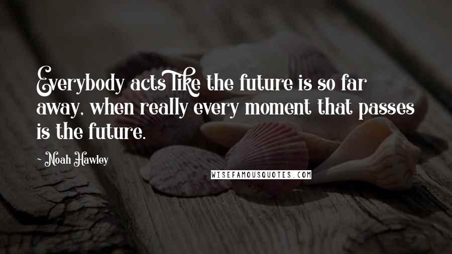 Noah Hawley Quotes: Everybody acts like the future is so far away, when really every moment that passes is the future.