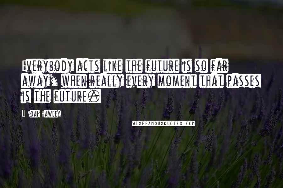 Noah Hawley Quotes: Everybody acts like the future is so far away, when really every moment that passes is the future.