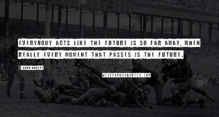 Noah Hawley Quotes: Everybody acts like the future is so far away, when really every moment that passes is the future.