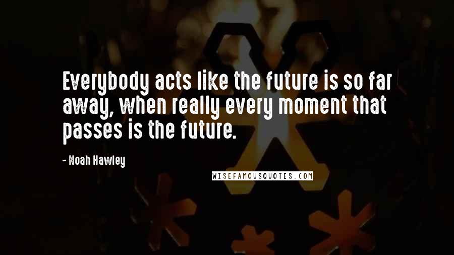 Noah Hawley Quotes: Everybody acts like the future is so far away, when really every moment that passes is the future.