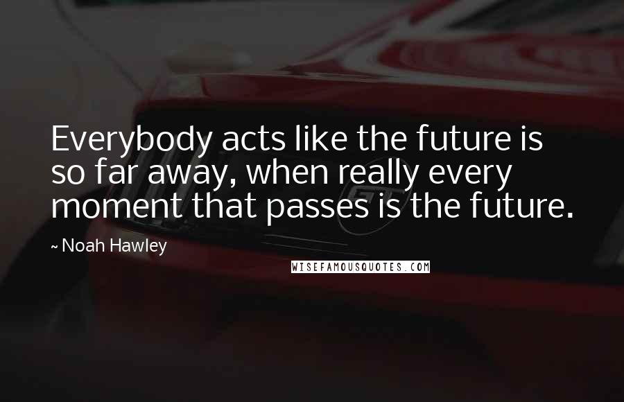 Noah Hawley Quotes: Everybody acts like the future is so far away, when really every moment that passes is the future.