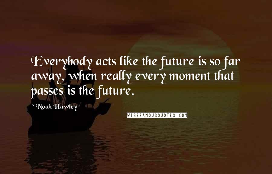 Noah Hawley Quotes: Everybody acts like the future is so far away, when really every moment that passes is the future.