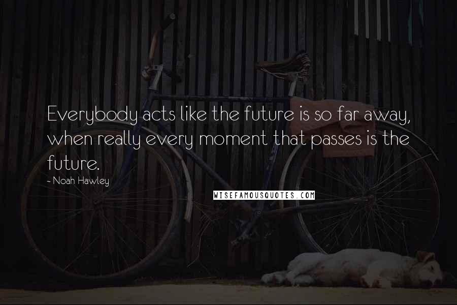 Noah Hawley Quotes: Everybody acts like the future is so far away, when really every moment that passes is the future.