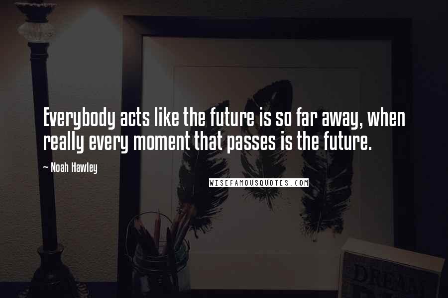 Noah Hawley Quotes: Everybody acts like the future is so far away, when really every moment that passes is the future.