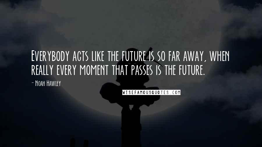 Noah Hawley Quotes: Everybody acts like the future is so far away, when really every moment that passes is the future.