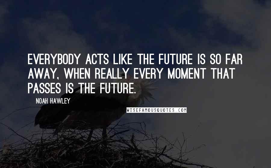 Noah Hawley Quotes: Everybody acts like the future is so far away, when really every moment that passes is the future.