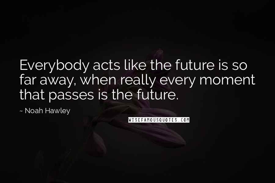 Noah Hawley Quotes: Everybody acts like the future is so far away, when really every moment that passes is the future.