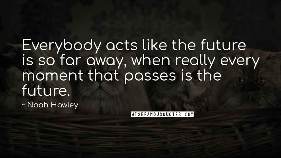 Noah Hawley Quotes: Everybody acts like the future is so far away, when really every moment that passes is the future.