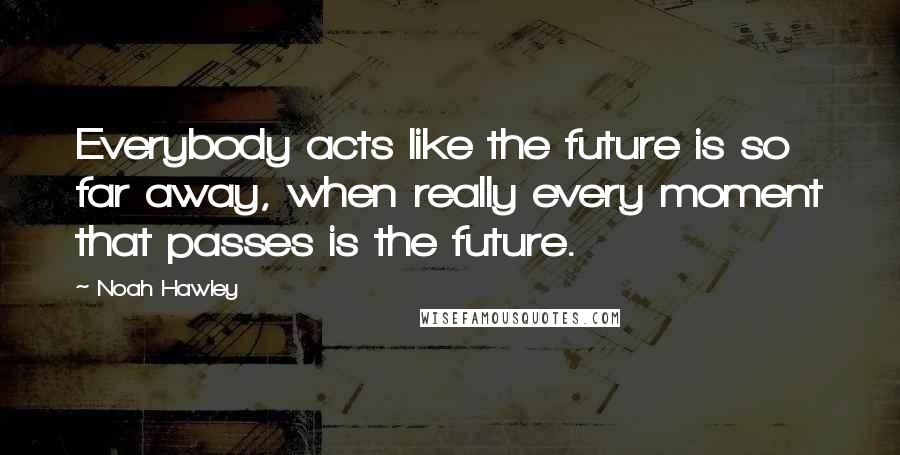 Noah Hawley Quotes: Everybody acts like the future is so far away, when really every moment that passes is the future.