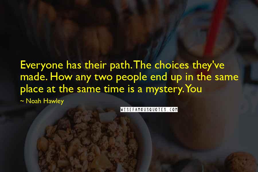 Noah Hawley Quotes: Everyone has their path. The choices they've made. How any two people end up in the same place at the same time is a mystery. You