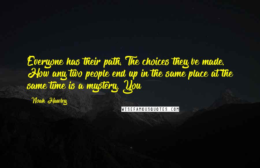 Noah Hawley Quotes: Everyone has their path. The choices they've made. How any two people end up in the same place at the same time is a mystery. You