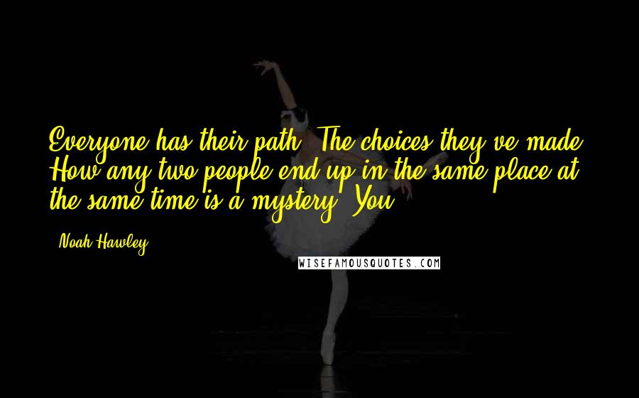 Noah Hawley Quotes: Everyone has their path. The choices they've made. How any two people end up in the same place at the same time is a mystery. You