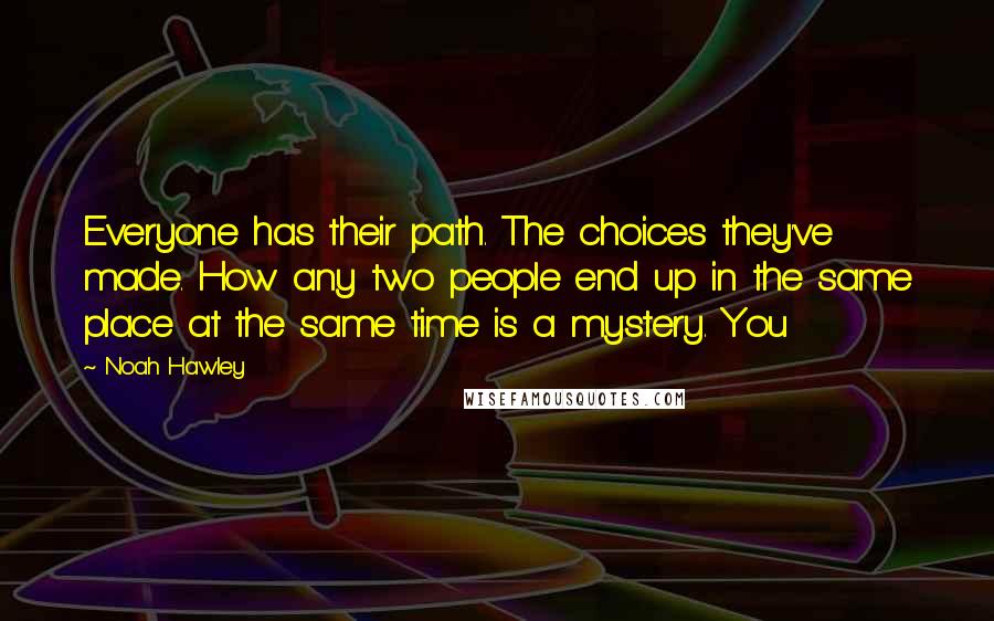 Noah Hawley Quotes: Everyone has their path. The choices they've made. How any two people end up in the same place at the same time is a mystery. You