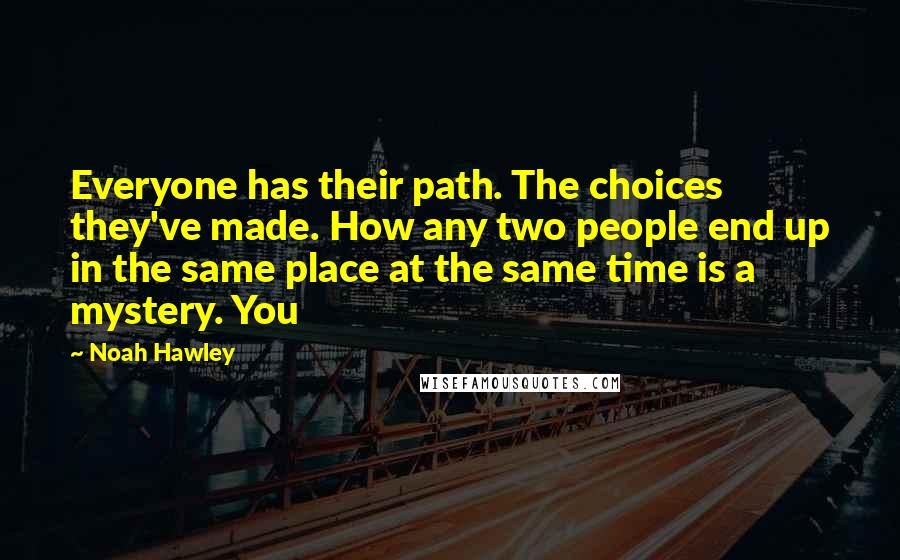 Noah Hawley Quotes: Everyone has their path. The choices they've made. How any two people end up in the same place at the same time is a mystery. You