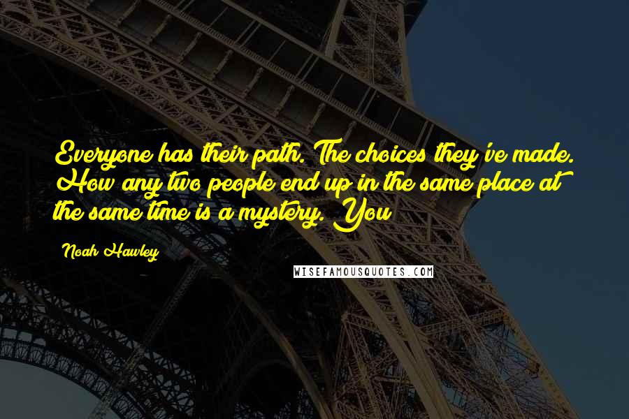 Noah Hawley Quotes: Everyone has their path. The choices they've made. How any two people end up in the same place at the same time is a mystery. You