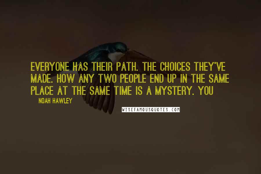 Noah Hawley Quotes: Everyone has their path. The choices they've made. How any two people end up in the same place at the same time is a mystery. You