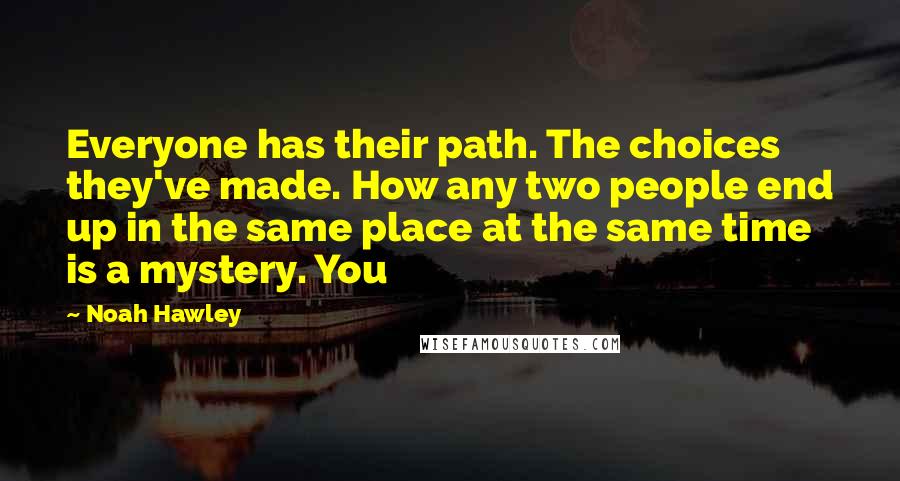 Noah Hawley Quotes: Everyone has their path. The choices they've made. How any two people end up in the same place at the same time is a mystery. You