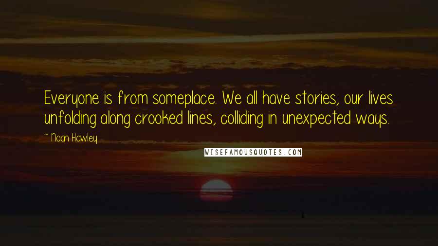 Noah Hawley Quotes: Everyone is from someplace. We all have stories, our lives unfolding along crooked lines, colliding in unexpected ways.