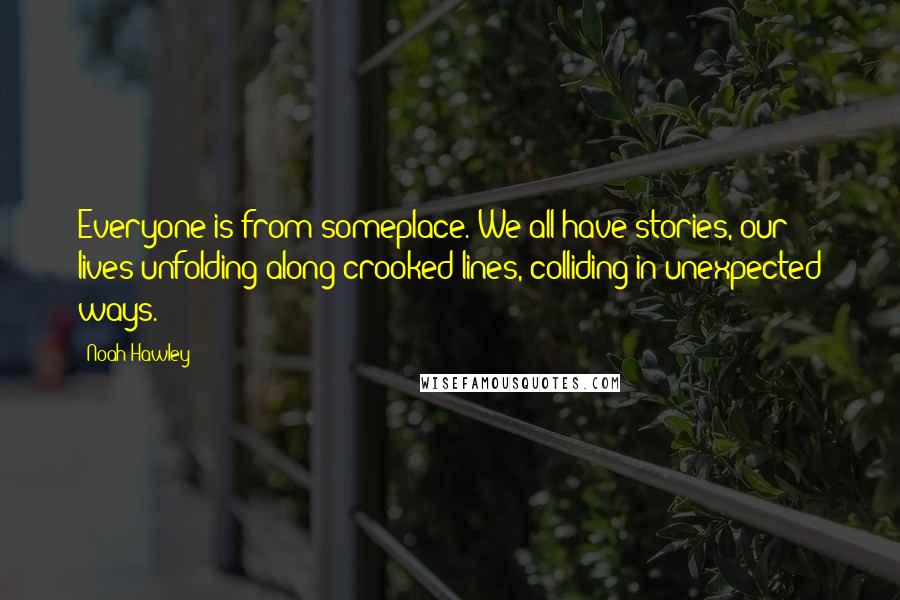 Noah Hawley Quotes: Everyone is from someplace. We all have stories, our lives unfolding along crooked lines, colliding in unexpected ways.