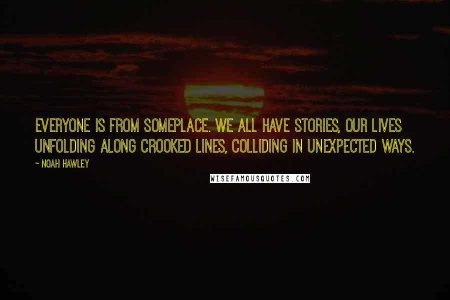 Noah Hawley Quotes: Everyone is from someplace. We all have stories, our lives unfolding along crooked lines, colliding in unexpected ways.