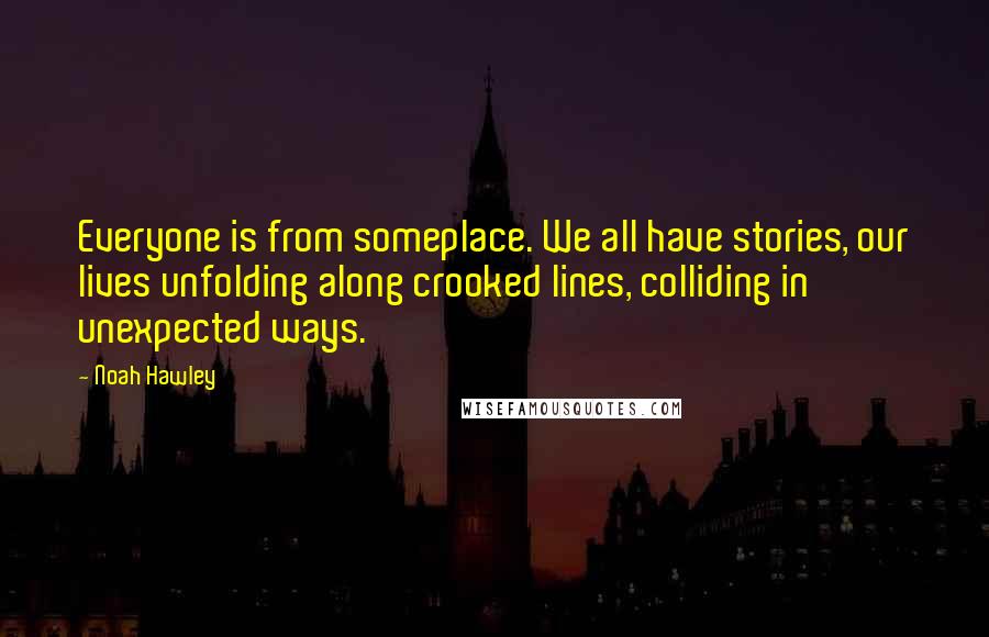 Noah Hawley Quotes: Everyone is from someplace. We all have stories, our lives unfolding along crooked lines, colliding in unexpected ways.