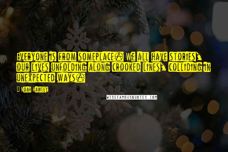 Noah Hawley Quotes: Everyone is from someplace. We all have stories, our lives unfolding along crooked lines, colliding in unexpected ways.