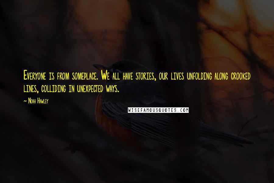 Noah Hawley Quotes: Everyone is from someplace. We all have stories, our lives unfolding along crooked lines, colliding in unexpected ways.