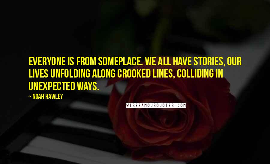 Noah Hawley Quotes: Everyone is from someplace. We all have stories, our lives unfolding along crooked lines, colliding in unexpected ways.