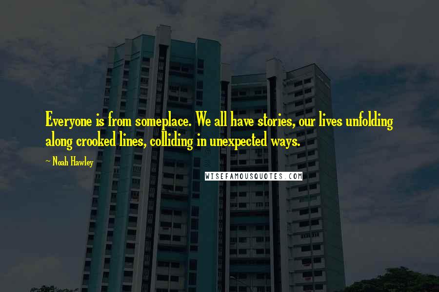 Noah Hawley Quotes: Everyone is from someplace. We all have stories, our lives unfolding along crooked lines, colliding in unexpected ways.