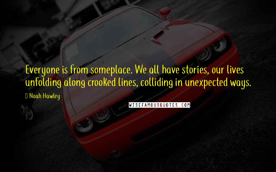 Noah Hawley Quotes: Everyone is from someplace. We all have stories, our lives unfolding along crooked lines, colliding in unexpected ways.