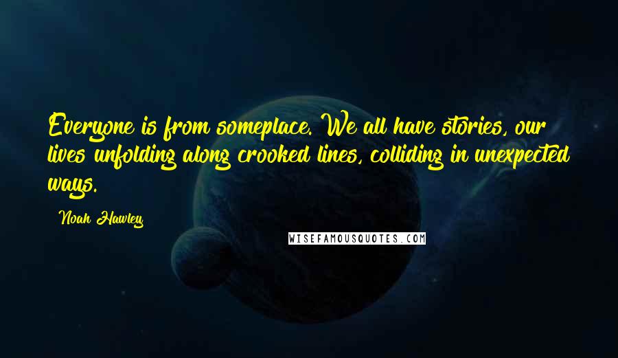 Noah Hawley Quotes: Everyone is from someplace. We all have stories, our lives unfolding along crooked lines, colliding in unexpected ways.