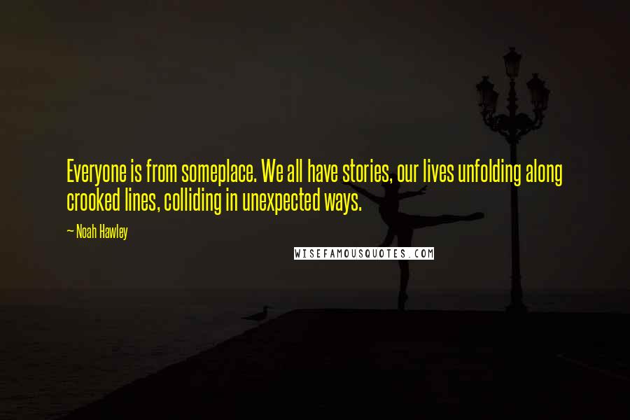Noah Hawley Quotes: Everyone is from someplace. We all have stories, our lives unfolding along crooked lines, colliding in unexpected ways.